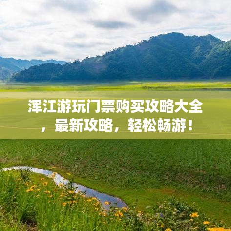 渾江游玩門票購買攻略大全，最新攻略，輕松暢游！