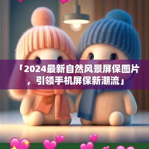 「2024最新自然風景屏保圖片，引領(lǐng)手機屏保新潮流」