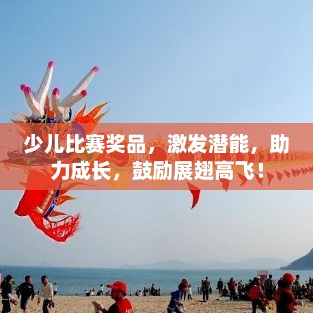 少兒比賽獎(jiǎng)品，激發(fā)潛能，助力成長(zhǎng)，鼓勵(lì)展翅高飛！