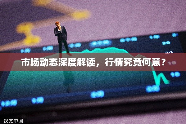 市場(chǎng)動(dòng)態(tài)深度解讀，行情究竟何意？
