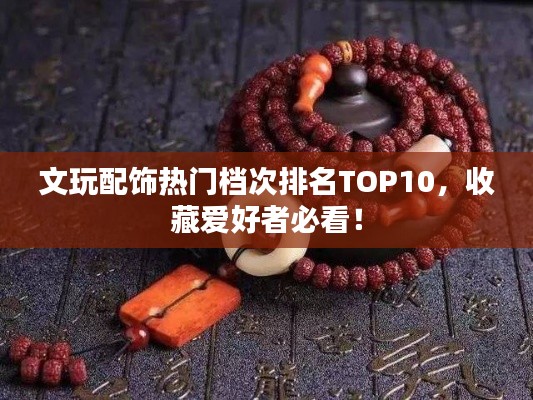 文玩配飾熱門檔次排名TOP10，收藏愛好者必看！