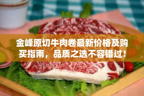 金峰原切牛肉卷最新價格及購買指南，品質(zhì)之選不容錯過！