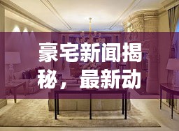 豪宅新聞揭秘，最新動(dòng)態(tài)一網(wǎng)打盡