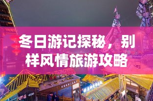 冬日游記探秘，別樣風(fēng)情旅游攻略大揭秘！