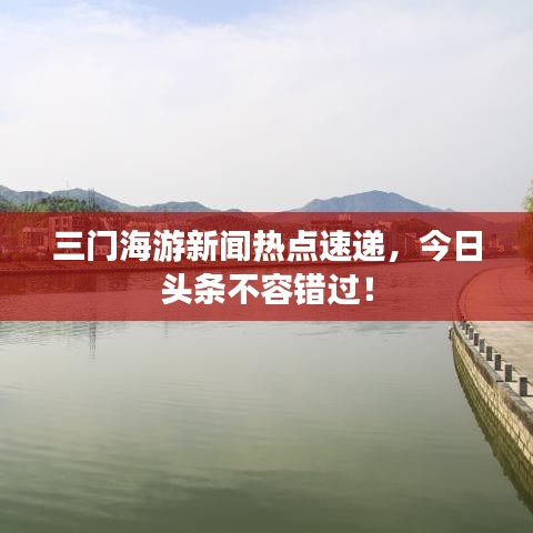 三門海游新聞熱點(diǎn)速遞，今日頭條不容錯(cuò)過！