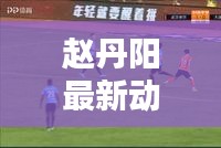 趙丹陽最新動態(tài)及觀點熱議，揭秘他的頭條新聞！