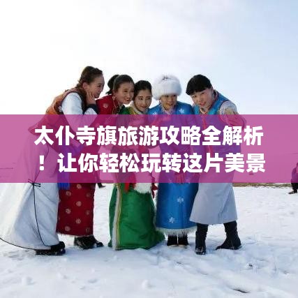 太仆寺旗旅游攻略全解析！讓你輕松玩轉(zhuǎn)這片美景！