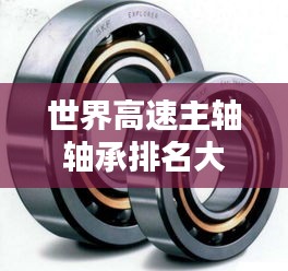 世界高速主軸軸承排名大揭秘，領先品牌與技術創(chuàng)新盤點！