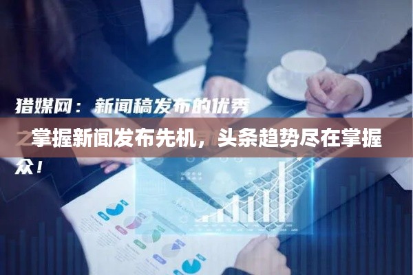 掌握新聞發(fā)布先機(jī)，頭條趨勢盡在掌握