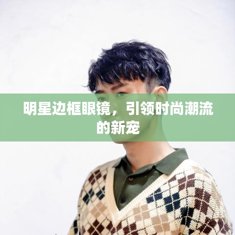 明星邊框眼鏡，引領時尚潮流的新寵