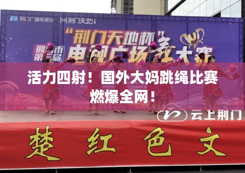 活力四射！國(guó)外大媽跳繩比賽燃爆全網(wǎng)！