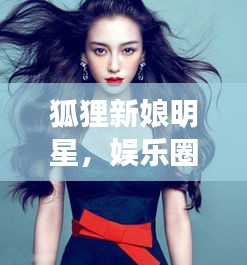 狐貍新娘明星，娛樂圈的璀璨新星崛起