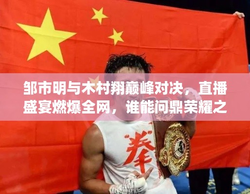 鄒市明與木村翔巔峰對決，直播盛宴燃爆全網(wǎng)，誰能問鼎榮耀之巔？