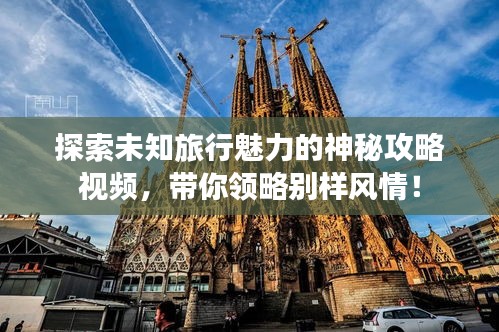 探索未知旅行魅力的神秘攻略視頻，帶你領(lǐng)略別樣風(fēng)情！
