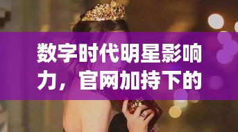數(shù)字時代明星影響力，官網(wǎng)加持下的明星魅力無限！