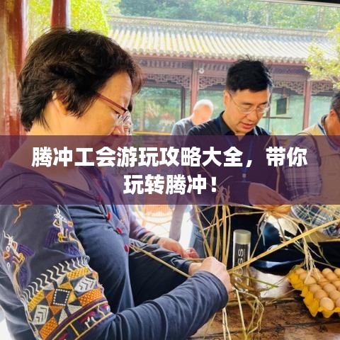 騰沖工會游玩攻略大全，帶你玩轉騰沖！