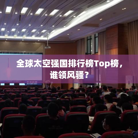 全球太空強(qiáng)國排行榜Top榜，誰領(lǐng)風(fēng)騷？