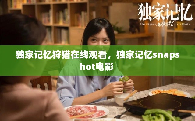 獨家記憶狩獵在線觀看，獨家記憶snapshot電影 