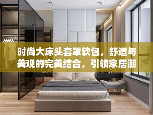 時(shí)尚大床頭套罩軟包，舒適與美觀的完美結(jié)合，引領(lǐng)家居潮流新風(fēng)尚
