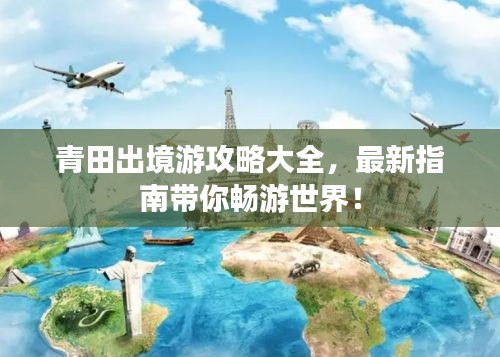 青田出境游攻略大全，最新指南帶你暢游世界！