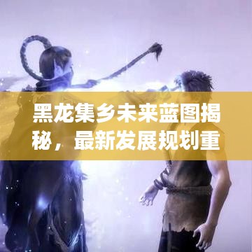 黑龍集鄉(xiāng)未來(lái)藍(lán)圖揭秘，最新發(fā)展規(guī)劃重磅出爐！