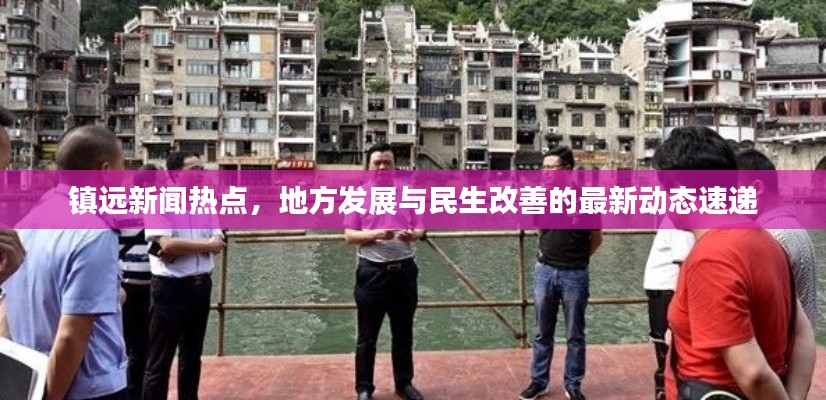 鎮(zhèn)遠(yuǎn)新聞熱點(diǎn)，地方發(fā)展與民生改善的最新動態(tài)速遞