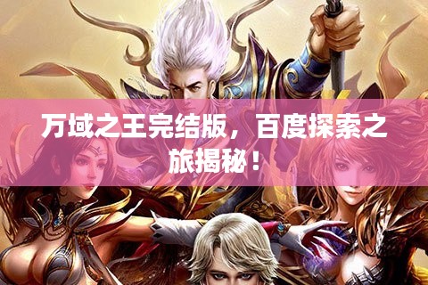 萬(wàn)域之王完結(jié)版，百度探索之旅揭秘！