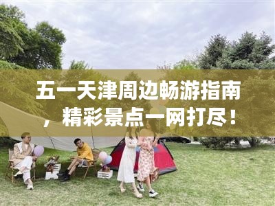 五一天津周邊暢游指南，精彩景點一網(wǎng)打盡！