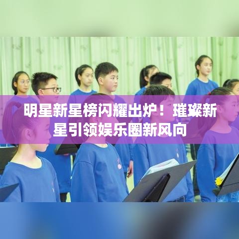 明星新星榜閃耀出爐！璀璨新星引領(lǐng)娛樂圈新風(fēng)向
