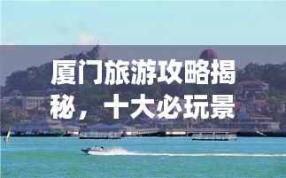 廈門旅游攻略揭秘，十大必玩景點的排名之旅！