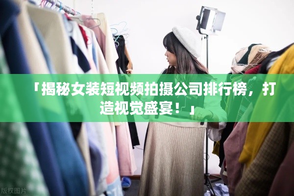 「揭秘女裝短視頻拍攝公司排行榜，打造視覺盛宴！」