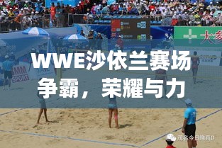 WWE沙依蘭賽場(chǎng)爭(zhēng)霸，榮耀與力量的巔峰對(duì)決！