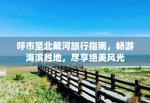 呼市至北戴河旅行指南，暢游海濱勝地，盡享絕美風(fēng)光