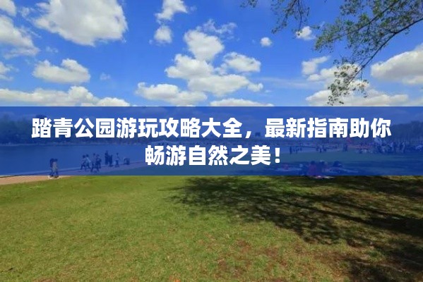 踏青公園游玩攻略大全，最新指南助你暢游自然之美！