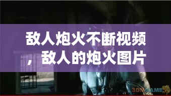 敵人炮火不斷視頻，敵人的炮火圖片 