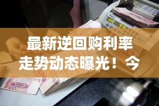 最新逆回購利率走勢動態(tài)曝光！今日市場利率調整揭秘