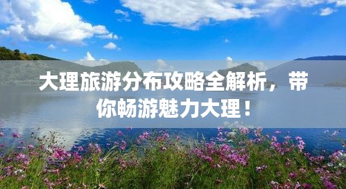 大理旅游分布攻略全解析，帶你暢游魅力大理！