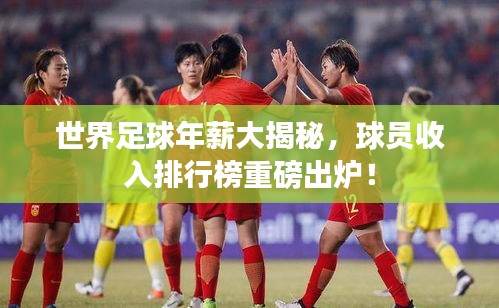 世界足球年薪大揭秘，球員收入排行榜重磅出爐！