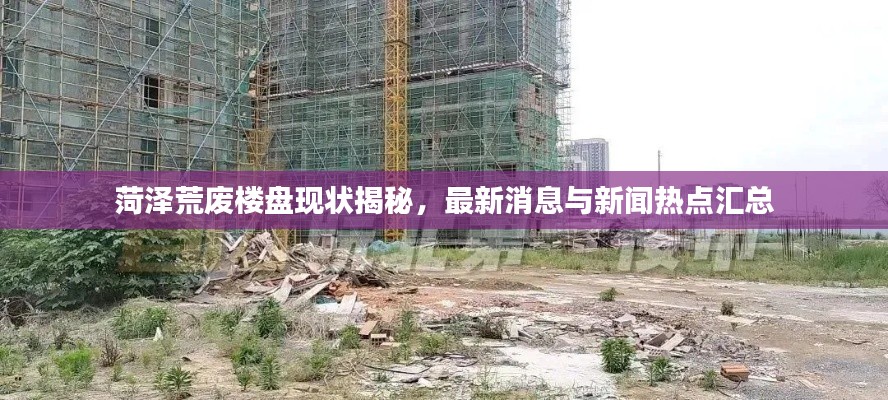 菏澤荒廢樓盤現(xiàn)狀揭秘，最新消息與新聞熱點(diǎn)匯總