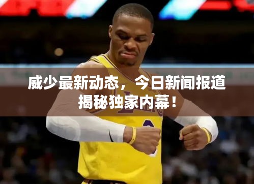 威少最新動態(tài)，今日新聞報道揭秘獨(dú)家內(nèi)幕！