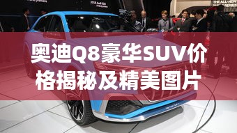 奧迪Q8豪華SUV價格揭秘及精美圖片，市場新星矚目登場！