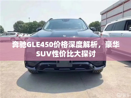 奔馳GLE450價格深度解析，豪華SUV性價比大探討
