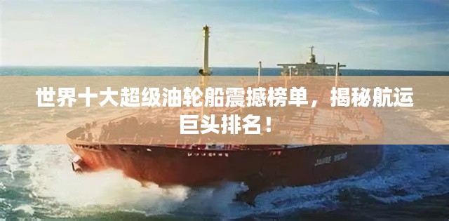 世界十大超級油輪船震撼榜單，揭秘航運(yùn)巨頭排名！