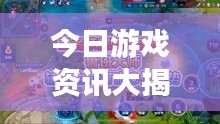 今日游戲資訊大揭秘，最新消息一網(wǎng)打盡！