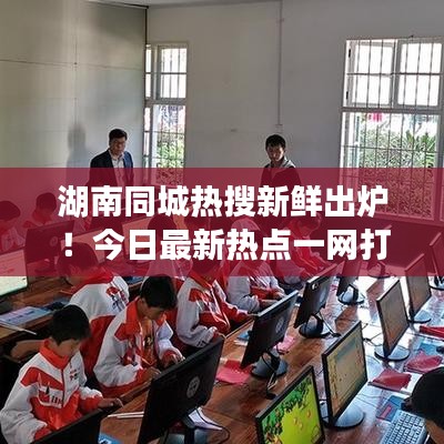 湖南同城熱搜新鮮出爐！今日最新熱點一網(wǎng)打盡