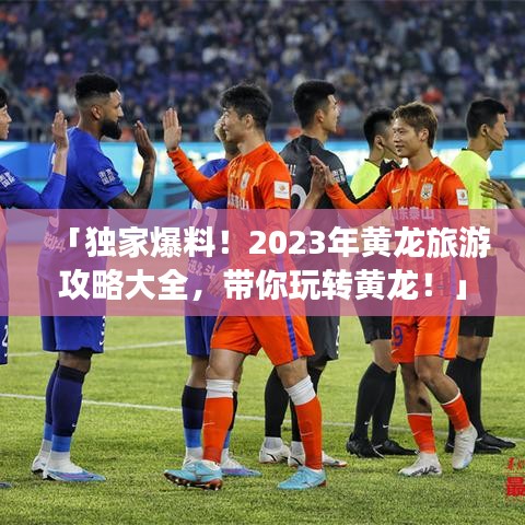 「獨家爆料！2023年黃龍旅游攻略大全，帶你玩轉(zhuǎn)黃龍！」