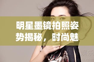明星墨鏡拍照姿勢揭秘，時尚魅力展現(xiàn)的完美詮釋