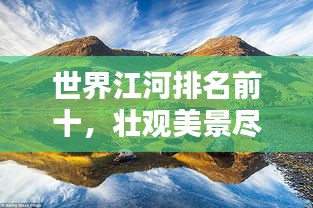 世界江河排名前十，壯觀美景盡收眼底！