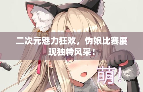 二次元魅力狂歡，偽娘比賽展現(xiàn)獨(dú)特風(fēng)采！