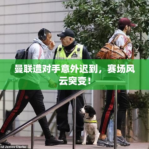 曼聯(lián)遭對(duì)手意外遲到，賽場風(fēng)云突變！